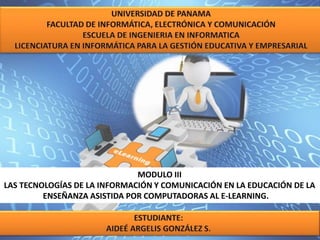 MODULO III
LAS TECNOLOGÍAS DE LA INFORMACIÓN Y COMUNICACIÓN EN LA EDUCACIÓN DE LA
ENSEÑANZA ASISTIDA POR COMPUTADORAS AL E-LEARNING.
 