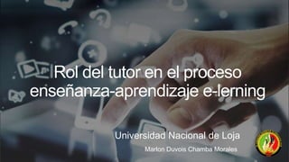 Marlon Duvois Chamba Morales
Rol del tutor en el proceso
enseñanza-aprendizaje e-lerning
Universidad Nacional de Loja
 