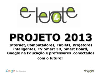 PROJETO 2013
 Internet, Computadores, Tablets, Projetores
   inteligentes, TV Smart 3D, Smart Board,
Google na Educação e professores conectados
                 com o futuro!
 