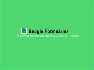 Google Formuários
O que você precisa saber sobre os seus alunos? Pergunte!
 