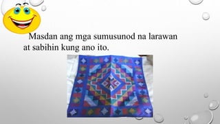 Masdan ang mga sumusunod na larawan
at sabihin kung ano ito.
 