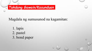 Takdang Gawain/Kasunduan
Magdala ng sumusunod na kagamitan:
1. lapis
2. pastel
3. bond paper
 