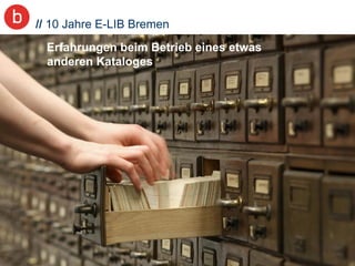1
// 10 Jahre E-LIB Bremen
Erfahrungen beim Betrieb eines etwas
anderen Kataloges
 