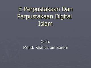 E-Perpustakaan Dan Perpustakaan Digital  Islam Oleh: Mohd. Khafidz bin Soroni 