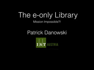 The e-only Library
Mission Impossible?!
Patrick Danowski
 