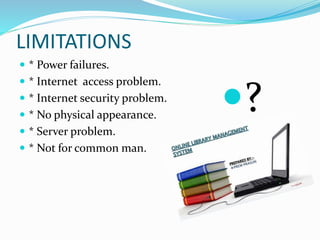 LIMITATIONS
 * Power failures.
 * Internet access problem.
 * Internet security problem.
 * No physical appearance.
 * Server problem.
 * Not for common man.
?
 