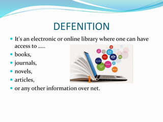 DEFENITION
 It's an electronic or online library where one can have
access to …..
 books,
 journals,
 novels,
 articles,
 or any other information over net.
 