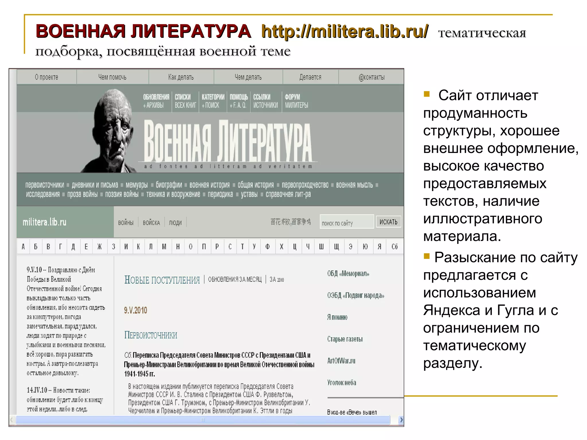 ВОЕННАЯ ЛИТЕРАТУРА  http://militera.lib.ru/   тематическая подборка, посвящённая военной теме Сайт отличает продуманность структуры, хорошее внешнее оформление, высокое качество предоставляемых текстов, наличие иллюстративного материала.  Разыскание по сайту предлагается с использованием Яндекса и Гугла и с ограничением по тематическому разделу. 