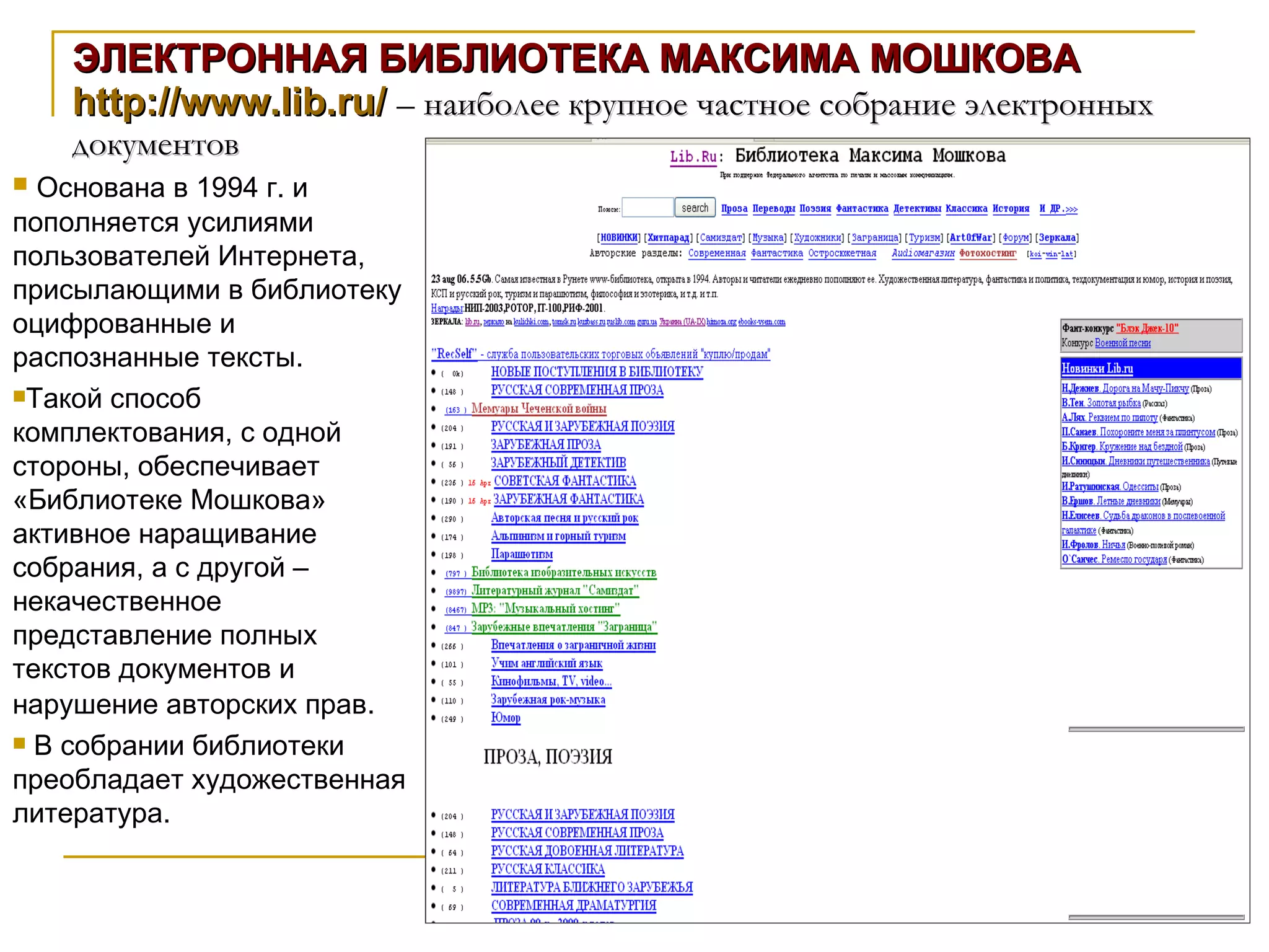ЭЛЕКТРОННАЯ БИБЛИОТЕКА МАКСИМА МОШКОВА  http://www.lib.ru/   –  наиболее крупное частное собрание электронных документов Основана в 1994 г. и пополняется усилиями пользователей Интернета, присылающими в библиотеку оцифрованные и распознанные тексты.  Такой способ комплектования, с одной стороны, обеспечивает «Библиотеке Мошкова» активное наращивание собрания, а с другой – некачественное представление полных текстов документов и нарушение авторских прав . В собрании библиотеки преобладает художественная литература. 