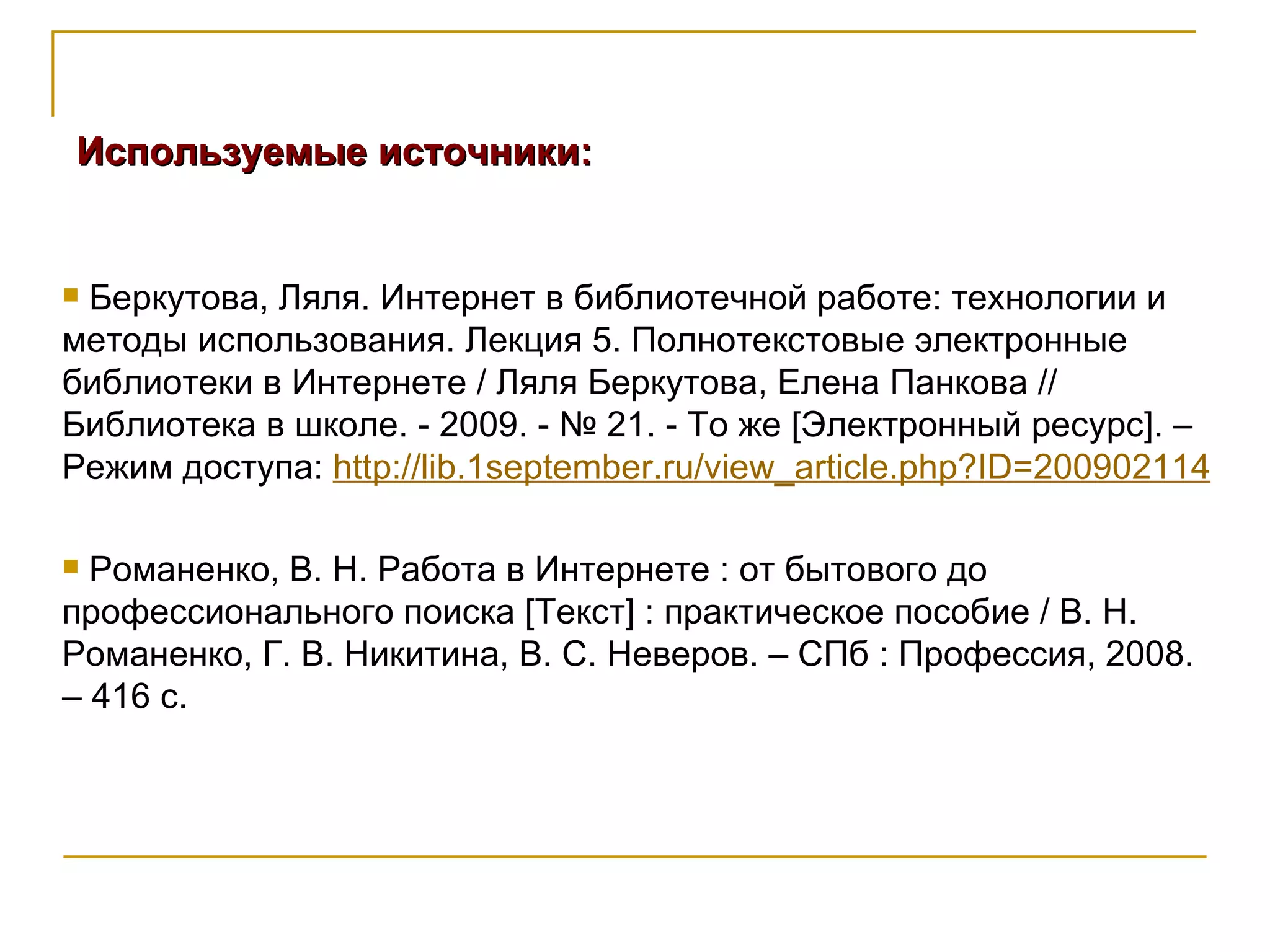 Используемые источники: Беркутова, Ляля. Интернет в библиотечной работе: технологии и методы использования. Лекция 5. Полнотекстовые электронные библиотеки в Интернете / Ляля Беркутова, Елена Панкова // Библиотека в школе. - 2009. - № 21. - То же [Электронный ресурс]. –  Режим доступа:  http://lib.1september.ru/view_article.php?ID=200902114   Романенко, В. Н. Работа в Интернете : от бытового до профессионального поиска [Текст] : практическое пособие / В. Н. Романенко, Г. В. Никитина, В. С. Неверов. – СПб : Профессия, 2008. – 416 с. 