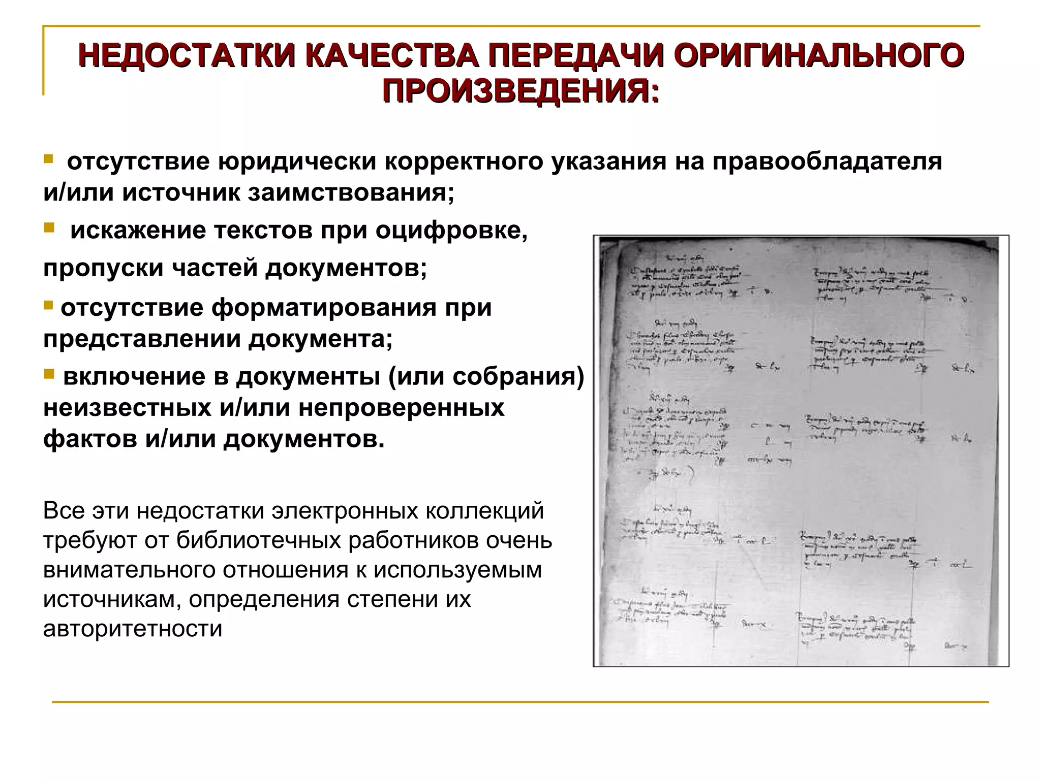 НЕДОСТАТКИ КАЧЕСТВА ПЕРЕДАЧИ ОРИГИНАЛЬНОГО ПРОИЗВЕДЕНИЯ: отсутствие юридически корректного указания на правообладателя и/или источник заимствования; искажение текстов при оцифровке,  пропуски частей документов; отсутствие форматирования при представлении документа; включение в документы (или собрания) неизвестных и/или непроверенных фактов и/или документов. Все эти недостатки электронных коллекций требуют от библиотечных работников очень внимательного отношения к используемым источникам, определения степени их авторитетности 