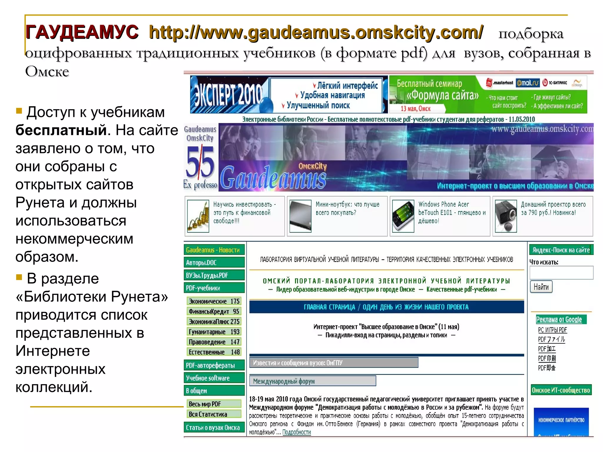ГАУДЕАМУС  http://www.gaudeamus.omskcity.com/   подборка оцифрованных традиционных учебников (в формате pdf) для  вузов, собранная в Омске Доступ к учебникам  бесплатный . На сайте заявлено о том, что они собраны с открытых сайтов Рунета и должны использоваться некоммерческим образом. В разделе «Библиотеки Рунета» приводится список представленных в Интернете электронных коллекций. 