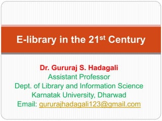 Dr. Gururaj S. Hadagali
Assistant Professor
Dept. of Library and Information Science
Karnatak University, Dharwad
Email: gururajhadagali123@gmail.com
E-library in the 21st Century
 