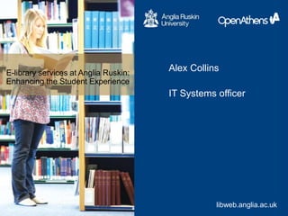 E-library services at Anglia Ruskin:
Enhancing the Student Experience
www.libweb.anglia.ac.uklibweb.anglia.ac.uk
Alex Collins
IT Systems officer
 