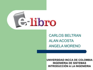 CARLOS BELTRAN ALAN ACOSTA ANGELA MORENO UNIVERSIDAD INCCA DE COLOMBIA INGENIERIA DE SISTEMAS INTRODUCCIÓN A LA INGENIERIA 