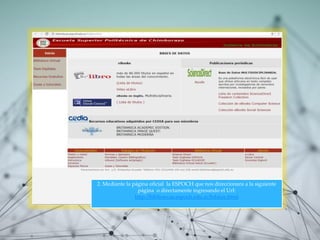 2. Mediante la página oficial la ESPOCH que nos direccionara a la siguiente
página o directamente ingresando el Url:
http://bibliotecas.espoch.edu.ec/bdatos.html
 