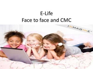 E-Life
Face to face and CMC
 