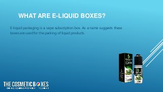 WHAT ARE E-LIQUID BOXES?
E-liquid packaging is a vape subscription box. As a name suggests these
boxes are used for the packing of liquid products.
 