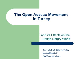 The Open Access Movement
         in Turkey



            and its Effects on the
            Turkish Library World


             İlkay Holt, E-LIS Editor for Turkey
             igurbuz@ku.edu.tr
             Koç University Library
 