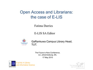 Open Access and Librarians:
     the case of E-LIS

       Fatima Darries

       E-LIS SA Editor

     GaRankuwa Campus Library Head,
     TUT.


       The Future is Now Conference,
          UJ, Johannesburg, SA,
               17 May 2010
 