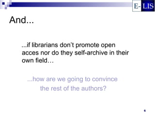 And...

  ...if librarians don’t promote open
  acces nor do they self-archive in their
  own field…

    ...how are we going to convince
         the rest of the authors?


                                            6
 