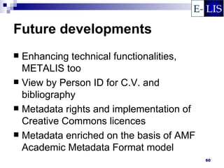 Future developments
 Enhancing technical functionalities,
  METALIS too
 View by Person ID for C.V. and
  bibliography
 Metadata rights and implementation of
  Creative Commons licences
 Metadata enriched on the basis of AMF
  Academic Metadata Format model
                                          60
 