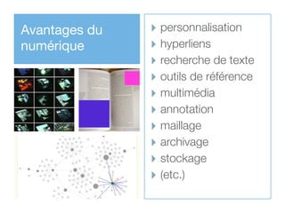 Avantages du   ‣ personnalisation
numérique      ‣ hyperliens
               ‣ recherche de texte
               ‣ outils de référence
               ‣ multimédia
               ‣ annotation
               ‣ maillage
               ‣ archivage
               ‣ stockage
               ‣ (etc.)
 