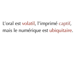 L’oral est volatil, l’imprimé captif,
mais le numérique est ubiquitaire.
 