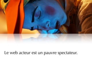 Le web acteur est un pauvre spectateur.
 