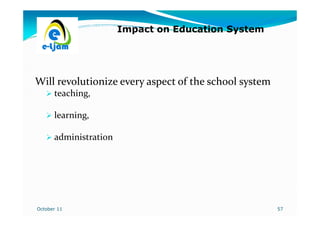 Impact on Education System




Will revolutionize every aspect of the school system
      teaching,

      learning,

      administration




October 11                                             57
 