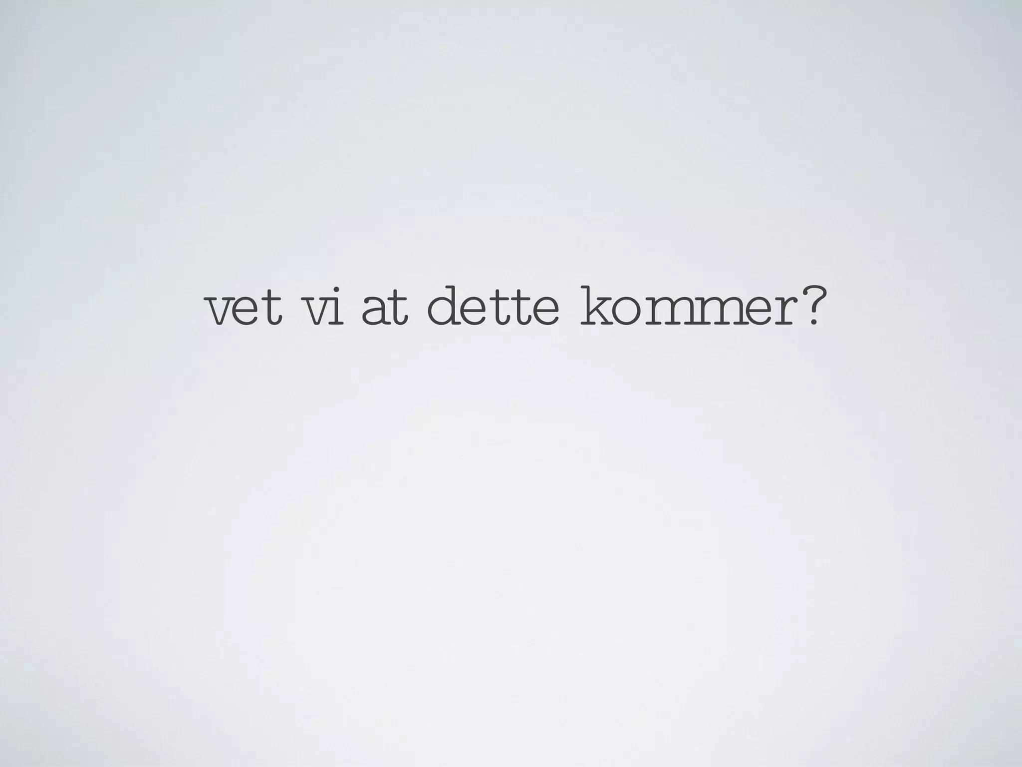vet vi at dette kommer? 