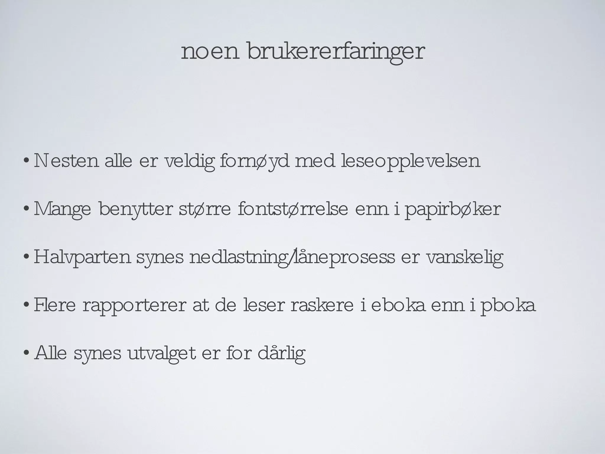 noen brukererfaringer Nesten alle er veldig fornøyd med leseopplevelsen Mange benytter større fontstørrelse enn i papirbøker Halvparten synes nedlastning/låneprosess er vanskelig Flere rapporterer at de leser raskere i eboka enn i pboka Alle synes utvalget er for dårlig 