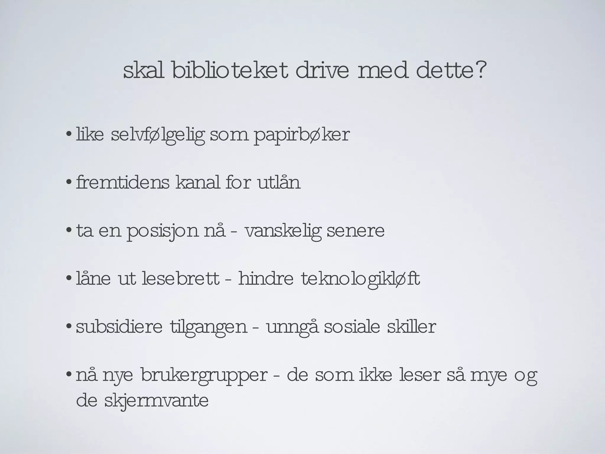 skal biblioteket drive med dette? like selvfølgelig som papirbøker fremtidens kanal for utlån ta en posisjon nå - vanskelig senere låne ut lesebrett - hindre teknologikløft subsidiere tilgangen - unngå sosiale skiller nå nye brukergrupper - de som ikke leser så mye og de skjermvante 