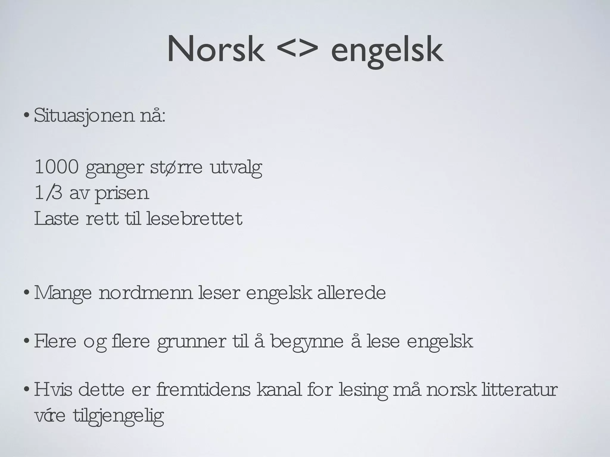 Situasjonen nå:  1000 ganger større utvalg 1/3 av prisen Laste rett til lesebrettet Mange nordmenn leser engelsk allerede Flere og flere grunner til å begynne å lese engelsk Hvis dette er fremtidens kanal for lesing må norsk litteratur være tilgjengelig Norsk <> engelsk 