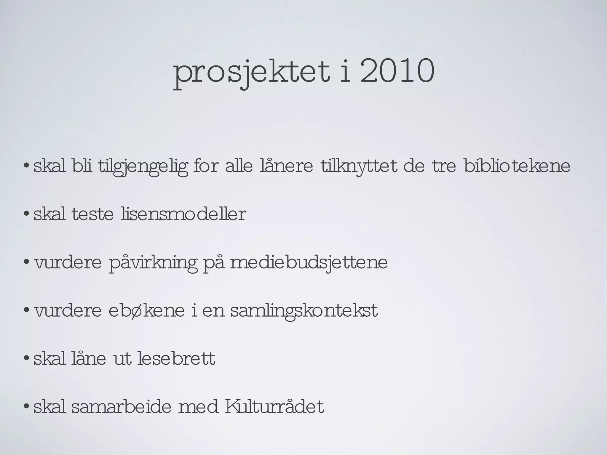prosjektet i 2010 skal bli tilgjengelig for alle lånere tilknyttet de tre bibliotekene skal teste lisensmodeller vurdere påvirkning på mediebudsjettene vurdere ebøkene i en samlingskontekst skal låne ut lesebrett skal samarbeide med Kulturrådet 