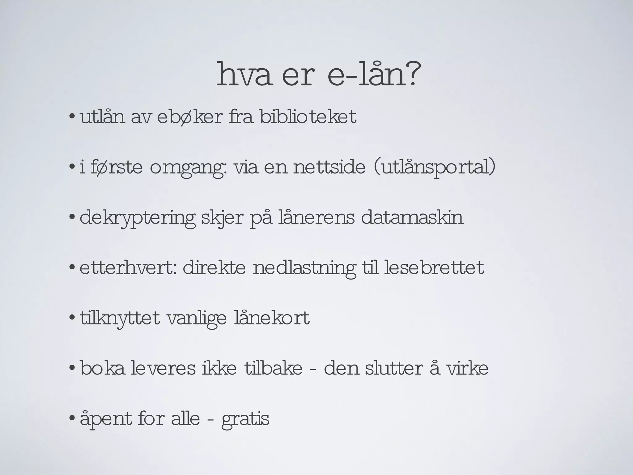 hva er e-lån? utlån av ebøker fra biblioteket i første omgang: via en nettside (utlånsportal) dekryptering skjer på lånerens datamaskin etterhvert: direkte nedlastning til lesebrettet tilknyttet vanlige lånekort boka leveres ikke tilbake - den slutter å virke åpent for alle - gratis 