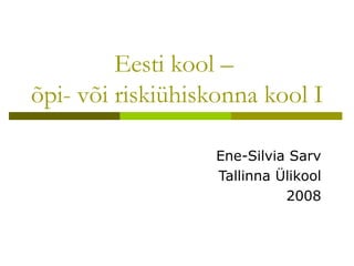 Eesti kool –
õpi- või riskiühiskonna kool I

                   Ene-Silvia Sarv
                   Tallinna Ülikool
                             2008
 