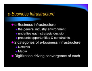 e-Business Infrastructure

   e-Business infrastructure
     the general industry environment
     underlies each strategic decision
     presents opportunities & constraints
   2 categories of e-business infrastructure
     Network
     Media
   Digitization driving convergence of each
 