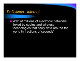 Definitions - Internet

   Web of millions of electronic networks
   linked by cables and wireless
   technologies that carry data around the
   world in fractions of seconds”
 