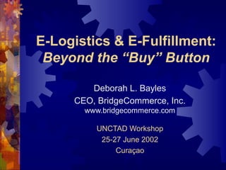 E-Logistics & E-Fulfillment:
Beyond the “Buy” Button
Deborah L. Bayles
CEO, BridgeCommerce, Inc.
www.bridgecommerce.com
UNCTAD Workshop
25-27 June 2002
Curaçao

 