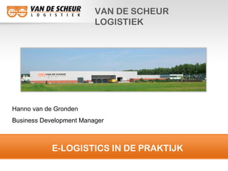 E-LOGISTICS IN DE PRAKTIJK
VAN DE SCHEUR
LOGISTIEK
Hanno van de Gronden
Business Development Manager
 