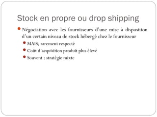 Stock en propre ou drop shipping
Négociation avec les fournisseurs d’une mise à disposition
d’un certain niveau de stock hébergé chez le fournisseur
MAIS, rarement respecté
Coût d’acquisition produit plus élevé
Souvent : stratégie mixte
 