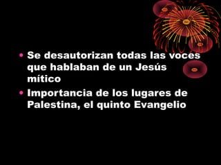 • Se desautorizan todas las voces
que hablaban de un Jesús
mítico
• Importancia de los lugares de
Palestina, el quinto Evangelio
 