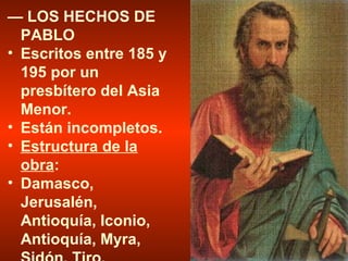 — LOS HECHOS DE
PABLO
• Escritos entre 185 y
195 por un
presbítero del Asia
Menor.
• Están incompletos.
• Estructura de la
obra:
• Damasco,
Jerusalén,
Antioquía, Iconio,
Antioquía, Myra,
 