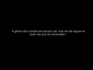 A glória não consiste em jamais cair, mas sim de erguer-se toda vez que for necessário !  