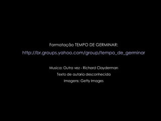 Formatação TEMPO DE GERMINAR: http://br.groups.yahoo.com/group/tempo_de_germinar Musica: Outra vez - Richard Clayderman Texto de autoria desconhecida Imagens: Getty Images 