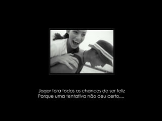 Jogar fora todas as chances de ser feliz Porque uma tentativa não deu certo....  