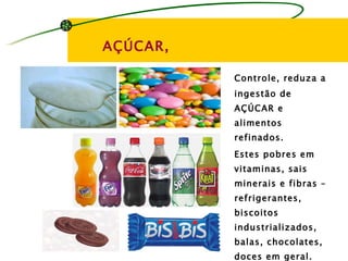 AÇÚCAR,

          Controle, reduza a
          ingestão de
          AÇÚCAR e
          alimentos
          refinados.
          Estes pobres em
          vitaminas, sais
          minerais e fibras –
          refrigerantes,
          biscoitos
          industrializados,
          balas, chocolates,
          doces em geral.
 