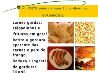 9º -   EVITE, reduza a ingestão de alimentos

                   GORDUROSOS.

carnes gordas,
salgadinhos e
frituras em geral.
Retire a gordura
aparente das
carnes e pele de
frango.
Reduza a ingestão
de gorduras
 