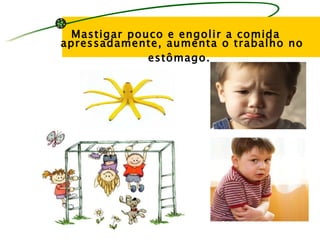 Mastigar pouco e engolir a comida
apressadamente, aumenta o trabalho no
             estômago.
 